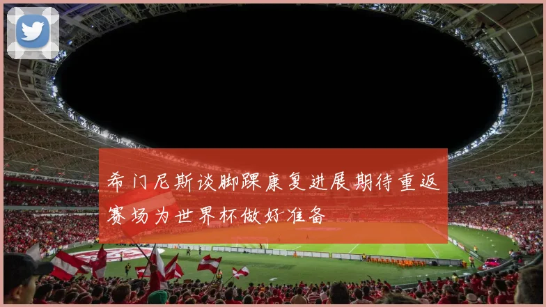 希门尼斯谈脚踝康复进展期待重返赛场为世界杯做好准备