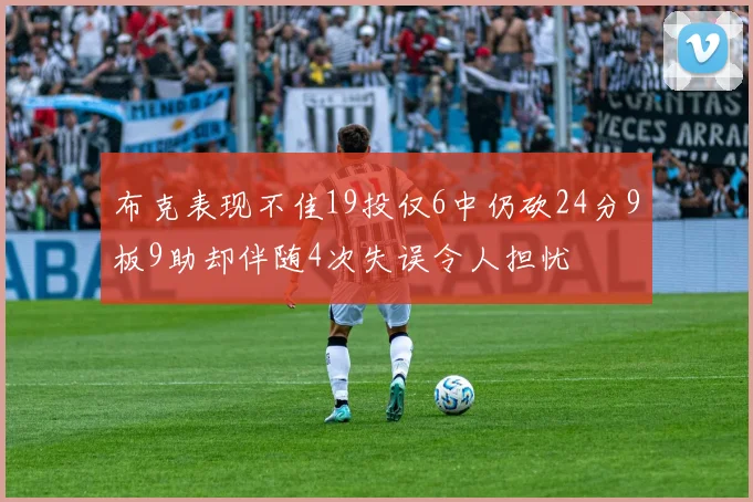 布克表现不佳19投仅6中仍砍24分9板9助却伴随4次失误令人担忧