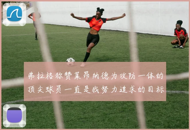 弗拉格称赞莱昂纳德为攻防一体的顶尖球员一直是我努力追求的目标