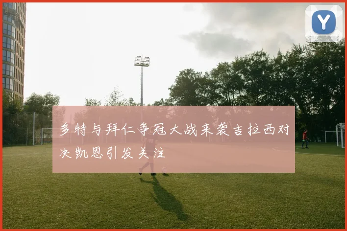多特与拜仁争冠大战来袭吉拉西对决凯恩引发关注