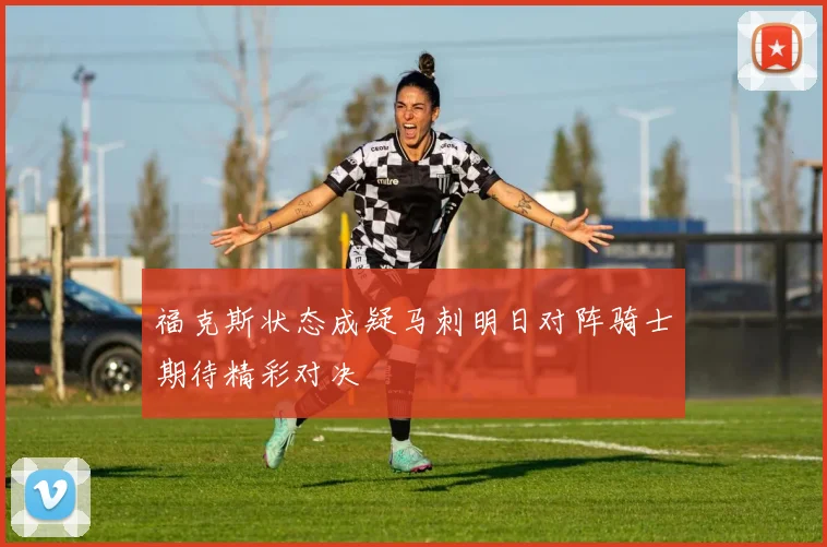 福克斯状态成疑马刺明日对阵骑士期待精彩对决