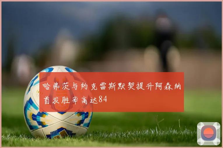 哈弗茨与约克雷斯默契提升阿森纳首发胜率高达84