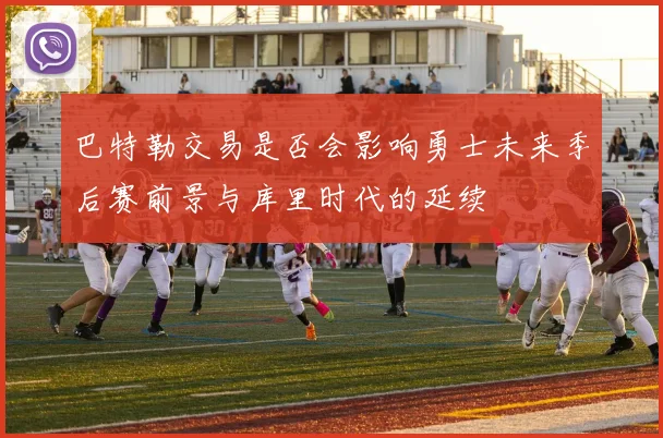 巴特勒交易是否会影响勇士未来季后赛前景与库里时代的延续