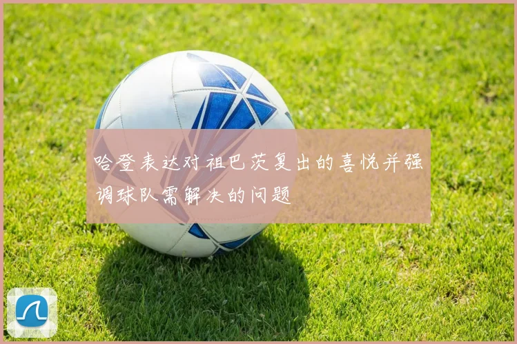 哈登表达对祖巴茨复出的喜悦并强调球队需解决的问题