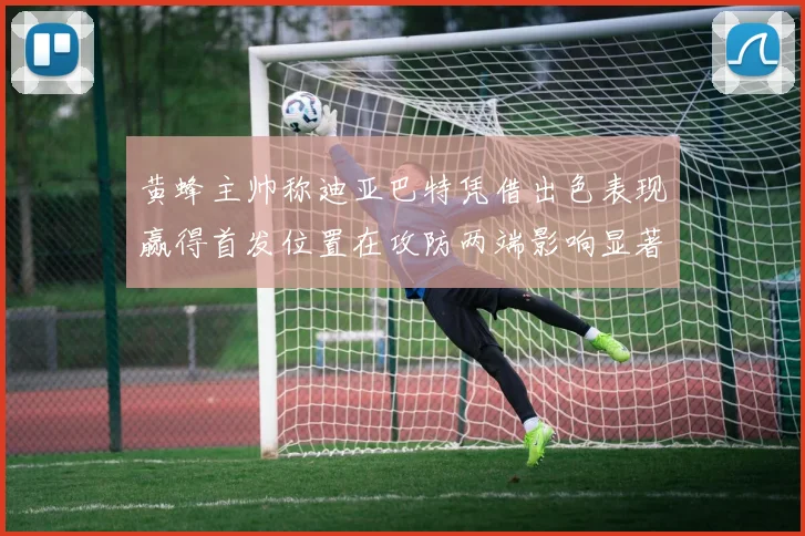 黄蜂主帅称迪亚巴特凭借出色表现赢得首发位置在攻防两端影响显著