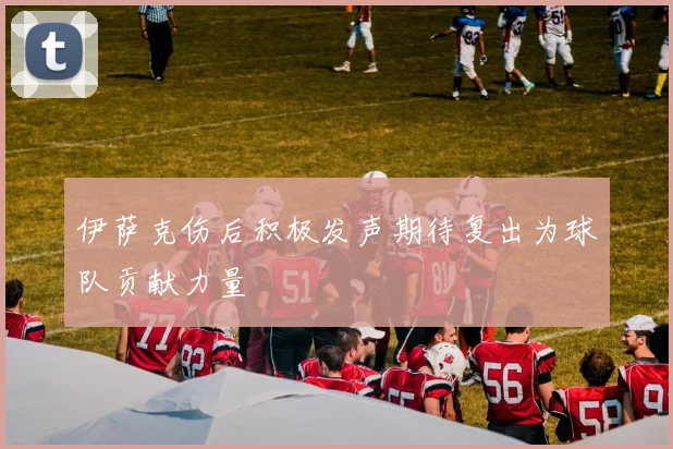 伊萨克伤后积极发声期待复出为球队贡献力量