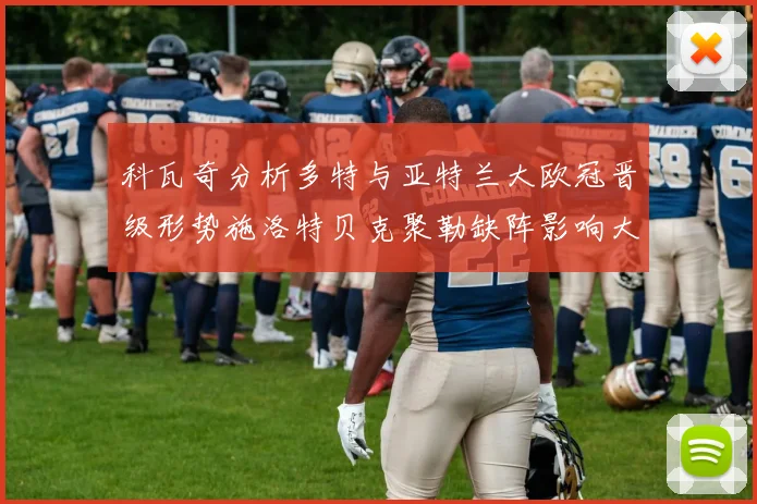 科瓦奇分析多特与亚特兰大欧冠晋级形势施洛特贝克聚勒缺阵影响大