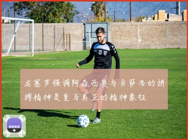 龙塞罗强调阿森西奥与贡萨洛的拼搏精神是皇马真正的精神象征