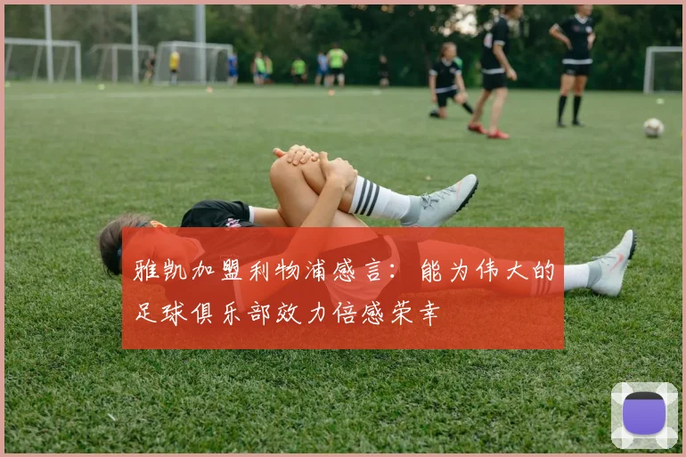 雅凯加盟利物浦感言：能为伟大的足球俱乐部效力倍感荣幸