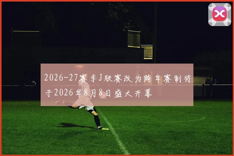 2026-27赛季J联赛改为跨年赛制将于2026年8月8日盛大开幕