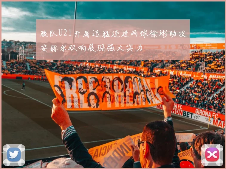 狼队U21开局迅猛连进两球徐彬助攻安赫尔双响展现强大实力
