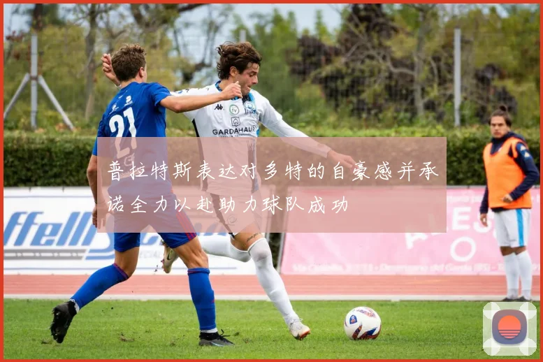 普拉特斯表达对多特的自豪感并承诺全力以赴助力球队成功
