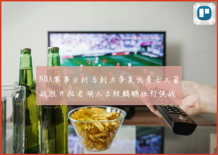 NBA赛事分析马刺力争复仇勇士火箭战胜开拓者湖人击败鹈鹕独行侠战胜快船