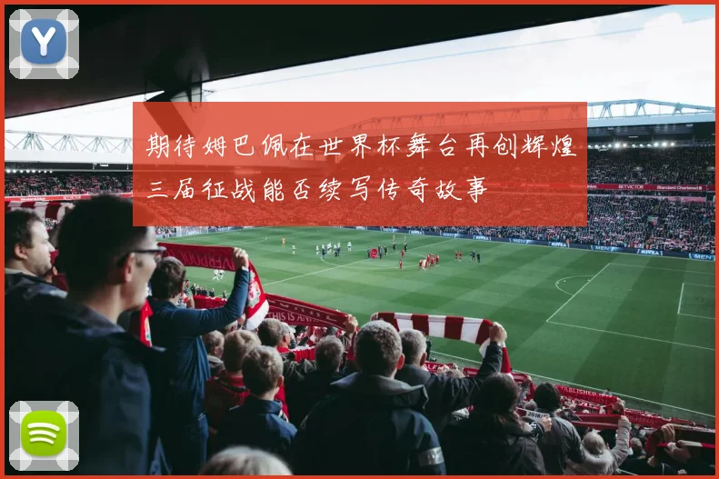 期待姆巴佩在世界杯舞台再创辉煌三届征战能否续写传奇故事