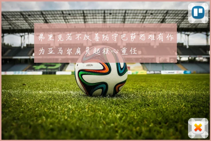 弗里克若不改善防守巴萨恐难有作为亚马尔肩负起核心重任