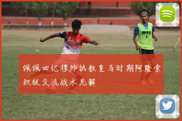 佩佩回忆穆帅执教皇马时期阿隆索积极交流战术见解