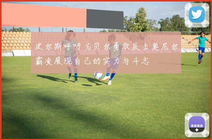 皮尔斯呼吁戈贝尔勇敢反击奥尼尔霸凌展现自己的实力与斗志