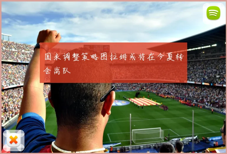 国米调整策略图拉姆或将在今夏转会离队