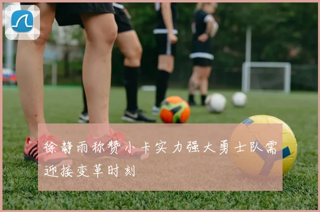 徐静雨称赞小卡实力强大勇士队需迎接变革时刻