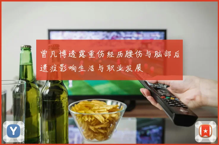 曾凡博透露重伤经历腰伤与脑部后遗症影响生活与职业发展