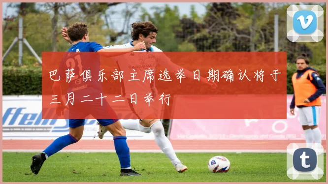 巴萨俱乐部主席选举日期确认将于三月二十二日举行