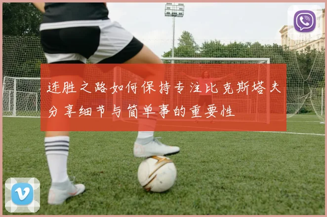 连胜之路如何保持专注比克斯塔夫分享细节与简单事的重要性