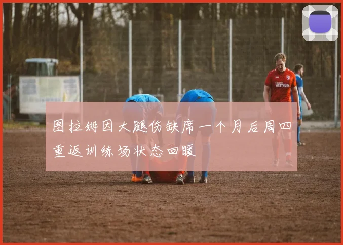 图拉姆因大腿伤缺席一个月后周四重返训练场状态回暖