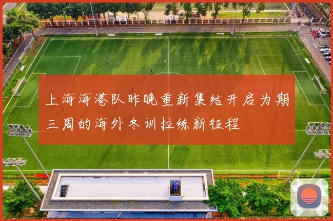 上海海港队昨晚重新集结开启为期三周的海外冬训拉练新征程