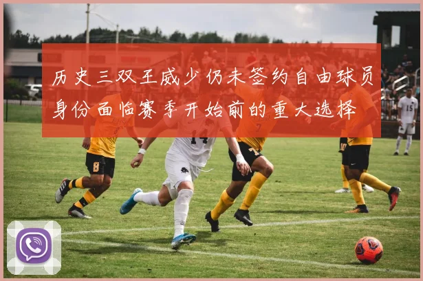 历史三双王威少仍未签约自由球员身份面临赛季开始前的重大选择