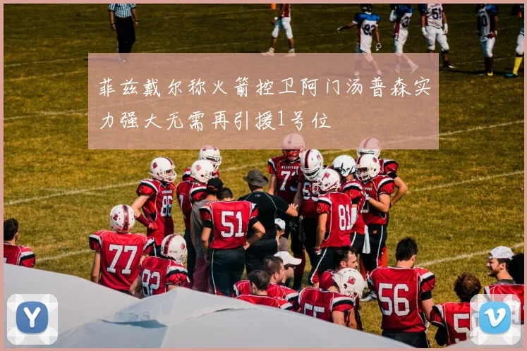 菲兹戴尔称火箭控卫阿门汤普森实力强大无需再引援1号位