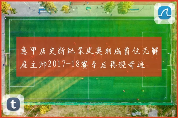 意甲历史新纪录皮奥利成首位无解雇主帅2017-18赛季后再现奇迹