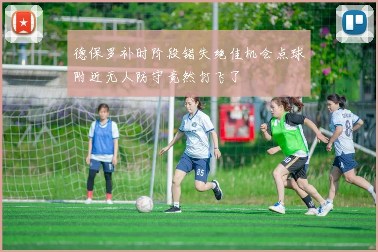 德保罗补时阶段错失绝佳机会点球附近无人防守竟然打飞了
