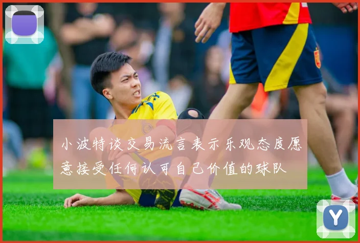 小波特谈交易流言表示乐观态度愿意接受任何认可自己价值的球队