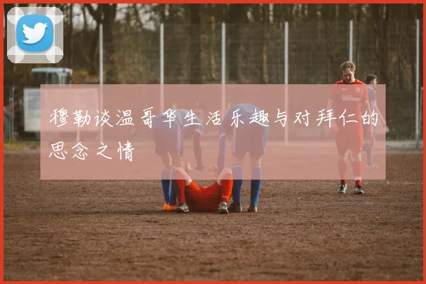 穆勒谈温哥华生活乐趣与对拜仁的思念之情