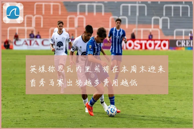英媒称恩瓦内里或将在本周末迎来首秀马赛出场越多费用越低