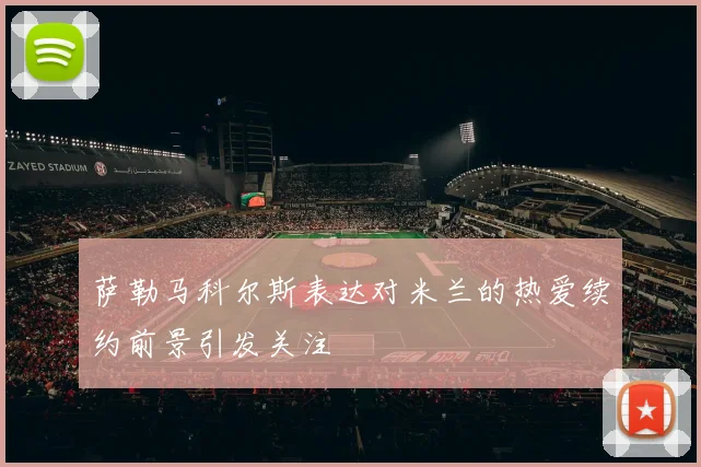 萨勒马科尔斯表达对米兰的热爱续约前景引发关注