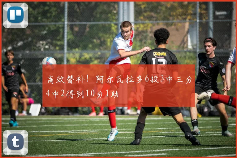 高效替补！阿尔瓦拉多6投3中三分4中2得到10分1助