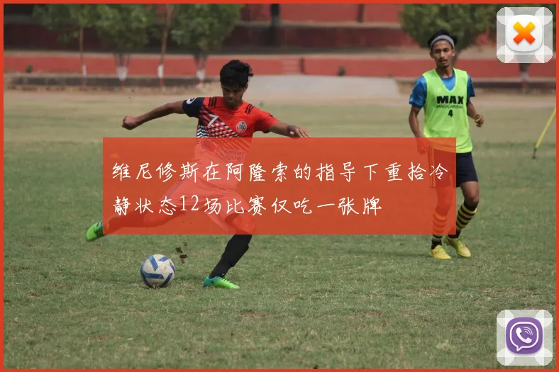 维尼修斯在阿隆索的指导下重拾冷静状态12场比赛仅吃一张牌
