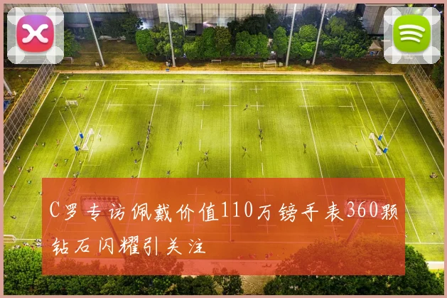 C罗专访佩戴价值110万镑手表360颗钻石闪耀引关注