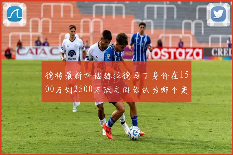 德转最新评估赫拉德马丁身价在1500万到2500万欧之间你认为哪个更合理