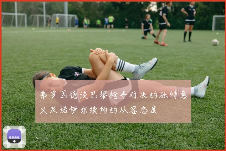 弗罗因德谈巴黎枪手对决的独特意义及诺伊尔续约的从容态度