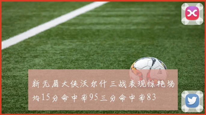 新无眉大侠沃尔什三战表现惊艳场均15分命中率95三分命中率83