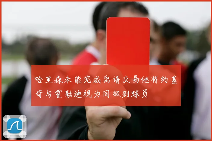 哈里森未能完成离谱交易他将约基奇与霍勒迪视为同级别球员