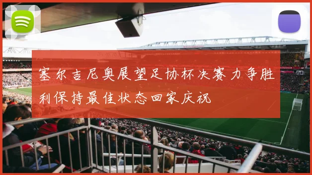 塞尔吉尼奥展望足协杯决赛力争胜利保持最佳状态回家庆祝