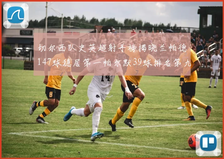 切尔西队史英超射手榜揭晓兰帕德147球稳居第一帕尔默39球排名第九