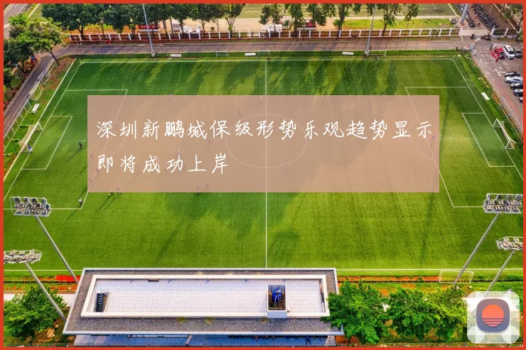 深圳新鹏城保级形势乐观趋势显示即将成功上岸