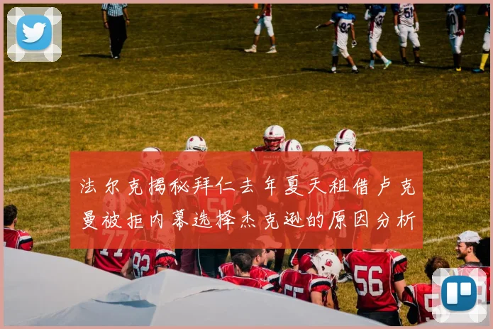 法尔克揭秘拜仁去年夏天租借卢克曼被拒内幕选择杰克逊的原因分析