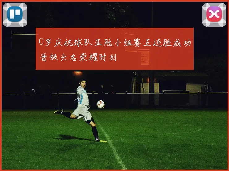 C罗庆祝球队亚冠小组赛五连胜成功晋级头名荣耀时刻