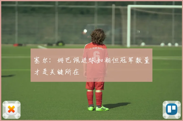 塞尔：姆巴佩进球如潮但冠军数量才是关键所在