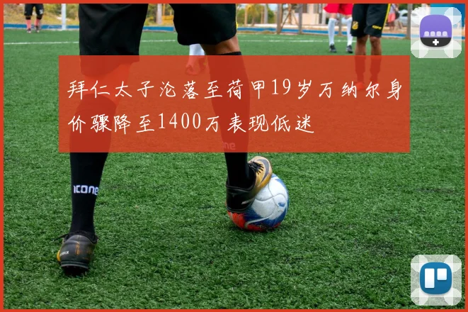 拜仁太子沦落至荷甲19岁万纳尔身价骤降至1400万表现低迷